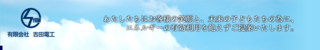 有限会社　吉田電工　　わたしたちはお客様の笑顔と、未来の子どもたちの為に、エネルギーの有効利用を絶えずご提案いたします。